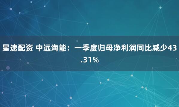 星速配资 中远海能：一季度归母净利润同比减少43.31%