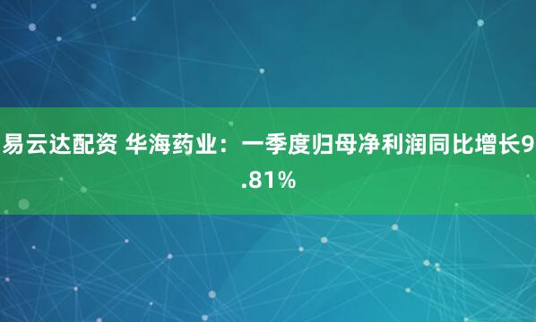 易云达配资 华海药业：一季度归母净利润同比增长9.81%