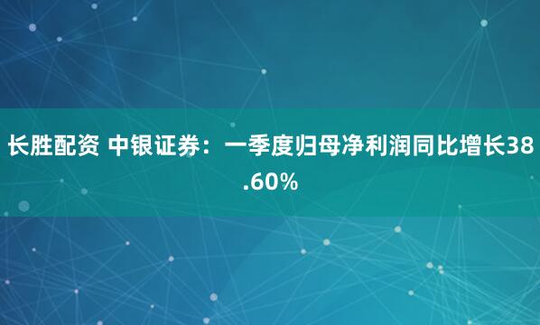 长胜配资 中银证券：一季度归母净利润同比增长38.60%