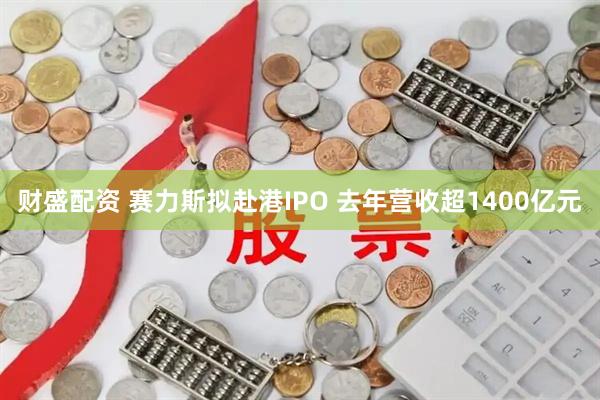 财盛配资 赛力斯拟赴港IPO 去年营收超1400亿元