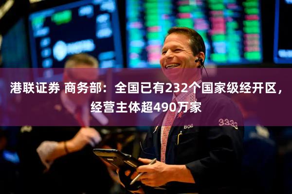 港联证券 商务部：全国已有232个国家级经开区，经营主体超490万家