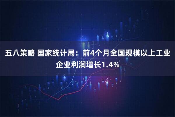 五八策略 国家统计局：前4个月全国规模以上工业企业利润增长1.4%