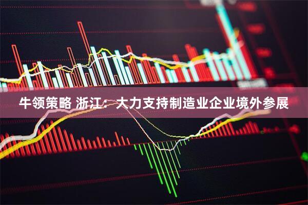 牛领策略 浙江：大力支持制造业企业境外参展