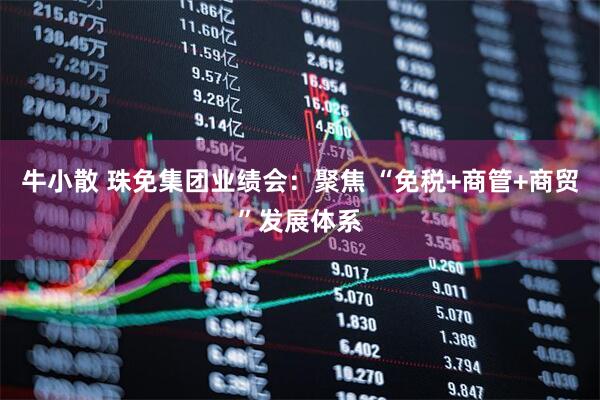 牛小散 珠免集团业绩会：聚焦 “免税+商管+商贸”发展体系
