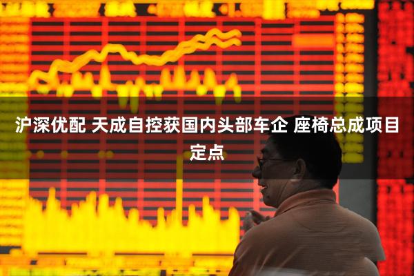 沪深优配 天成自控获国内头部车企 座椅总成项目定点