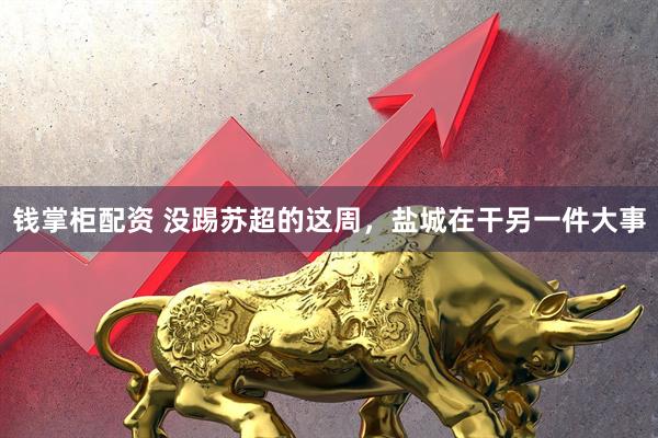 钱掌柜配资 没踢苏超的这周，盐城在干另一件大事
