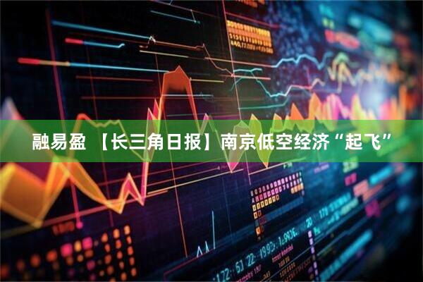 融易盈 【长三角日报】南京低空经济“起飞”