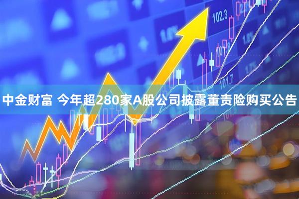 中金财富 今年超280家A股公司披露董责险购买公告