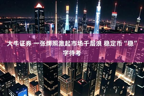 大牛证券 一张牌照激起市场千层浪 稳定币“稳”字待考