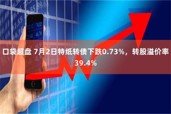 口袋超盘 7月2日特纸转债下跌0.73%，转股溢价率39.4%