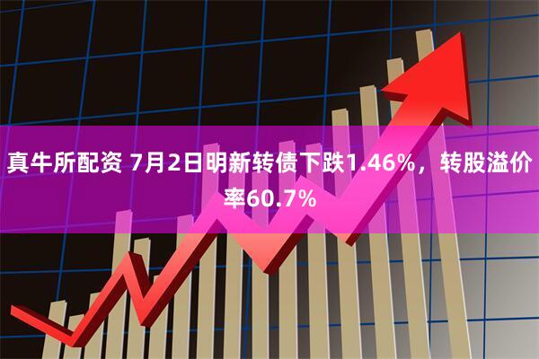 真牛所配资 7月2日明新转债下跌1.46%，转股溢价率60.7%