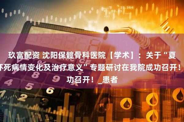 玖富配资 沈阳保髋骨科医院【学术】：关于“夏季骨坏死病情变化及治疗意义”专题研讨在我院成功召开！_患者