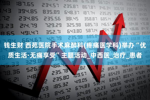 钱生财 西苑医院手术麻醉科(疼痛医学科)举办“优质生活·无痛享受”主题活动_中西医_治疗_患者
