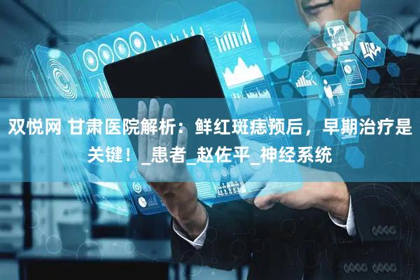 双悦网 甘肃医院解析：鲜红斑痣预后，早期治疗是关键！_患者_赵佐平_神经系统