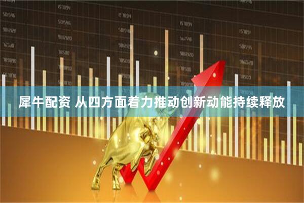 犀牛配资 从四方面着力推动创新动能持续释放