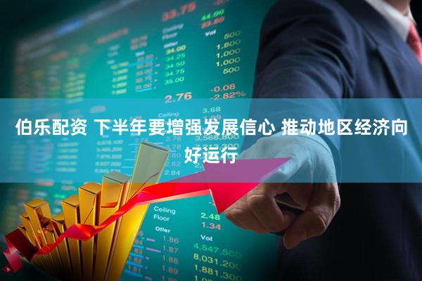 伯乐配资 下半年要增强发展信心 推动地区经济向好运行