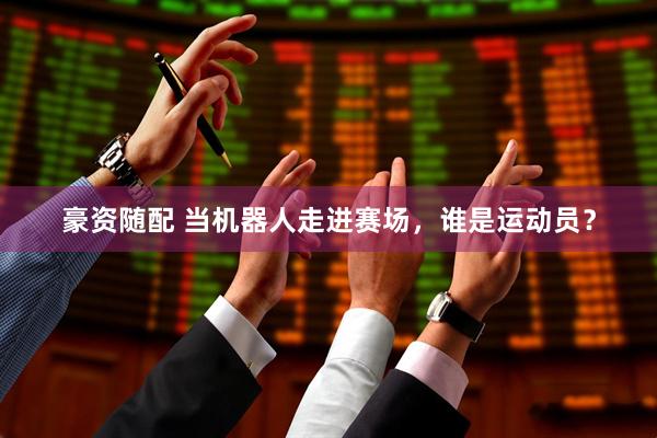豪资随配 当机器人走进赛场，谁是运动员？