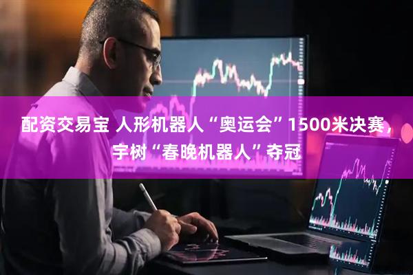 配资交易宝 人形机器人“奥运会”1500米决赛，宇树“春晚机器人”夺冠