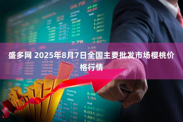 盛多网 2025年8月7日全国主要批发市场樱桃价格行情