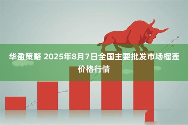 华盈策略 2025年8月7日全国主要批发市场榴莲价格行情