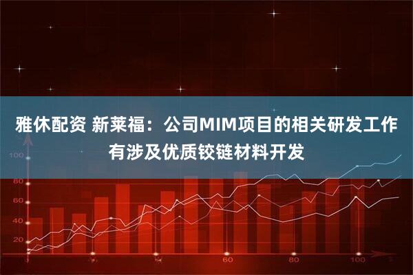 雅休配资 新莱福：公司MIM项目的相关研发工作有涉及优质铰链材料开发
