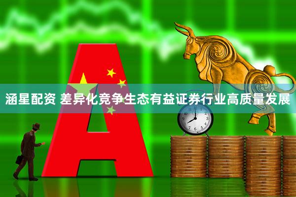 涵星配资 差异化竞争生态有益证券行业高质量发展