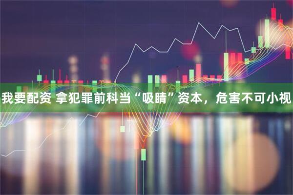 我要配资 拿犯罪前科当“吸睛”资本，危害不可小视