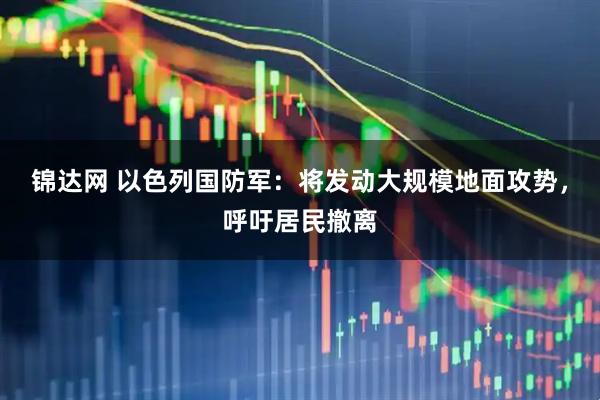 锦达网 以色列国防军：将发动大规模地面攻势，呼吁居民撤离