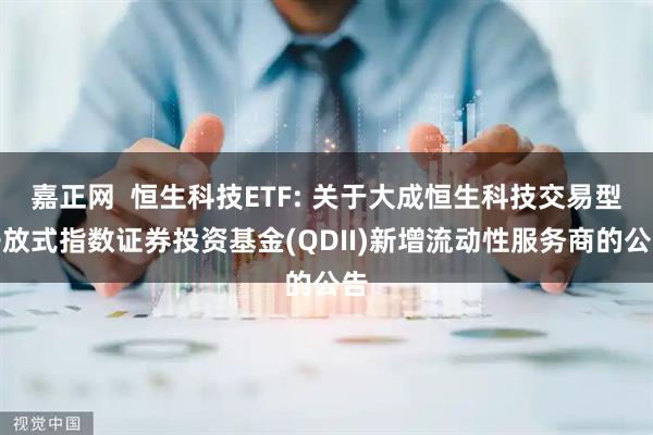 嘉正网  恒生科技ETF: 关于大成恒生科技交易型开放式指数证券投资基金(QDII)新增流动性服务商的公告