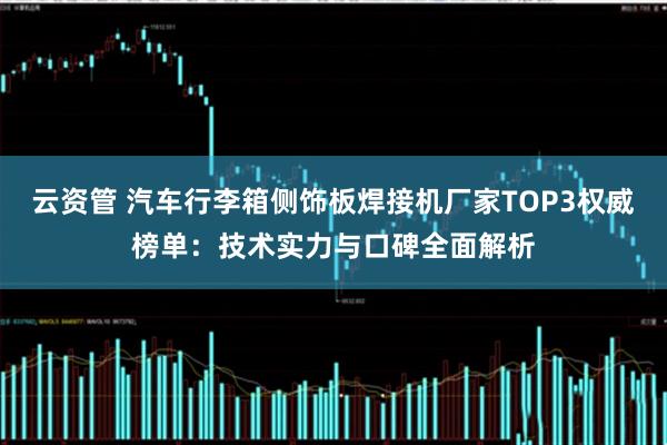云资管 汽车行李箱侧饰板焊接机厂家TOP3权威榜单：技术实力与口碑全面解析