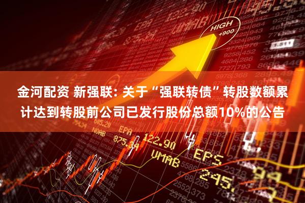 金河配资 新强联: 关于“强联转债”转股数额累计达到转股前公司已发行股份总额10%的公告