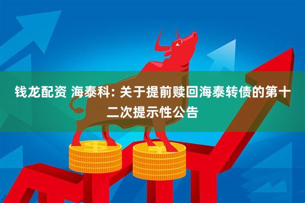 钱龙配资 海泰科: 关于提前赎回海泰转债的第十二次提示性公告