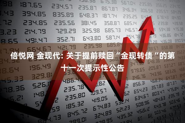 倍悦网 金现代: 关于提前赎回“金现转债“的第十一次提示性公告
