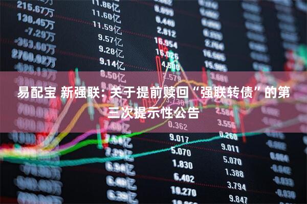 易配宝 新强联: 关于提前赎回“强联转债”的第三次提示性公告
