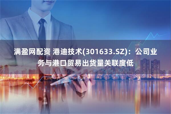 满盈网配资 港迪技术(301633.SZ)：公司业务与港口贸易出货量关联度低