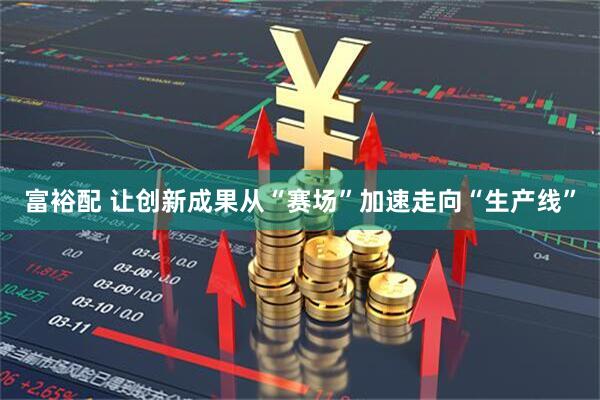 富裕配 让创新成果从“赛场”加速走向“生产线”