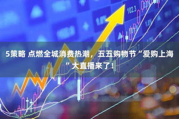 5策略 点燃全城消费热潮，五五购物节“爱购上海”大直播来了！
