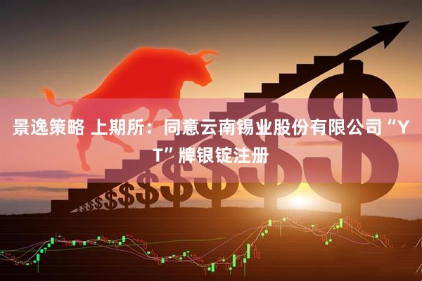 景逸策略 上期所：同意云南锡业股份有限公司“YT”牌银锭注册