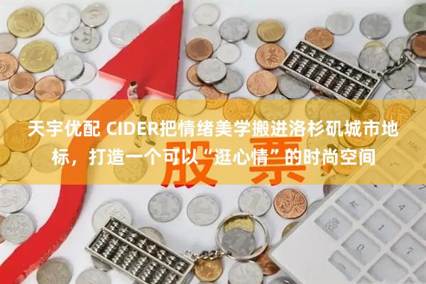 天宇优配 CIDER把情绪美学搬进洛杉矶城市地标，打造一个可以“逛心情”的时尚空间