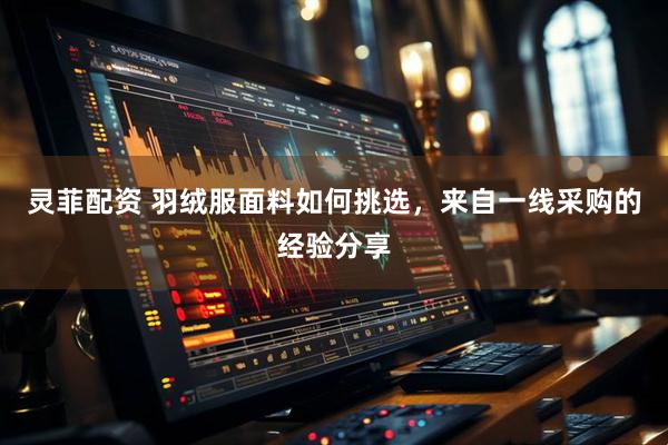 灵菲配资 羽绒服面料如何挑选，来自一线采购的经验分享