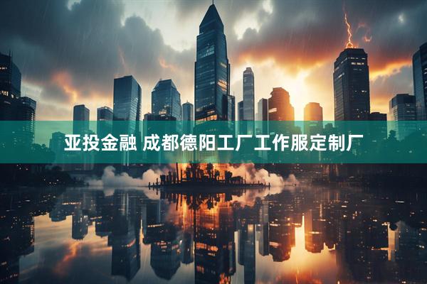 亚投金融 成都德阳工厂工作服定制厂