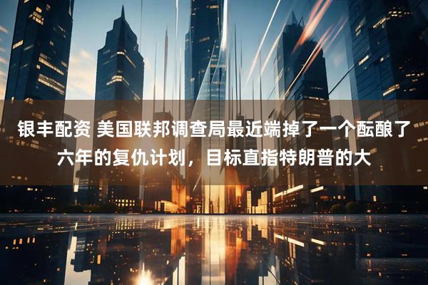 银丰配资 美国联邦调查局最近端掉了一个酝酿了六年的复仇计划，目标直指特朗普的大
